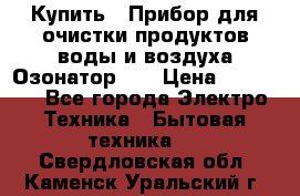 Купить : Прибор для очистки продуктов,воды и воздуха.Озонатор    › Цена ­ 25 500 - Все города Электро-Техника » Бытовая техника   . Свердловская обл.,Каменск-Уральский г.